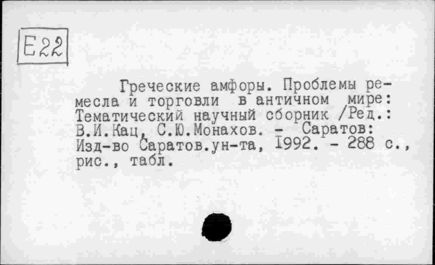 ﻿Греческие амфоры. Проблемы ремесла и торговли в античном мире: Тематический научный сборник /Рец.: З.И.Кац, С.Ю.Монахов. - Саратов: Изд-во Саратов.ун-та, Ï992. - 288 с., рис., табл.